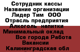 Сотрудник кассы › Название организации ­ Лидер Тим, ООО › Отрасль предприятия ­ Алкоголь, напитки › Минимальный оклад ­ 23 000 - Все города Работа » Вакансии   . Калининградская обл.,Советск г.